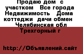 Продаю дом, с участком - Все города Недвижимость » Дома, коттеджи, дачи обмен   . Челябинская обл.,Трехгорный г.